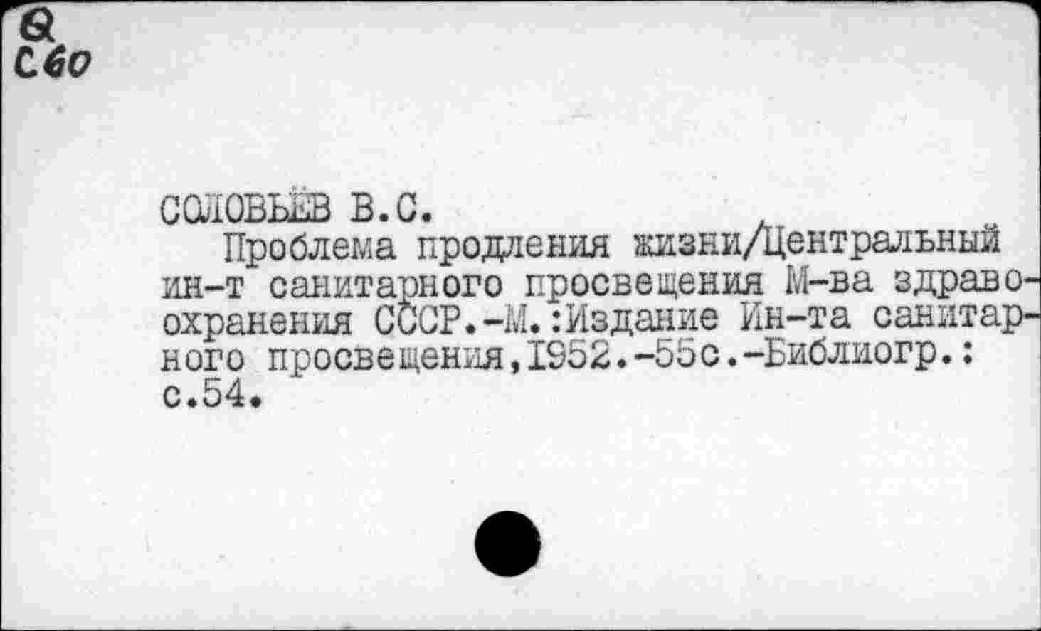 ﻿Сбо
ССйОВЬЁВ в. с.
Проблема продления жизни/центральныи ин-т санитарного просвещения М-ва здравоохранения СССР.-М.:Издание Ин-та санитарного просвещения,1952.-55с.-Библиогр.: с.54.